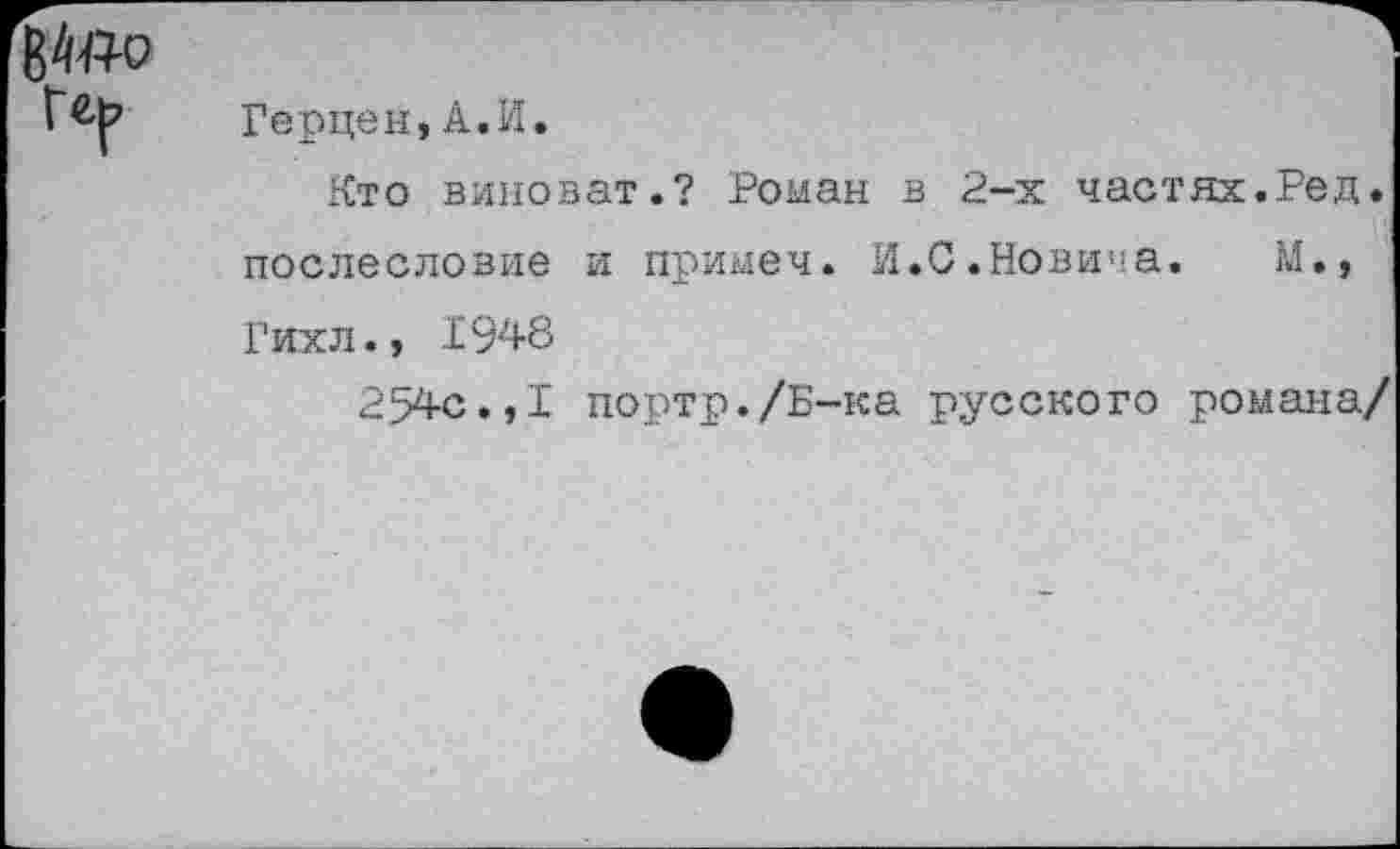 ﻿Герцен,А.И.
Кто виноват.? Роман в 2-х частях.Ред. послесловие и приыеч. И.С.Новича. М.» Гихл., 1948
254с.,I портр./Б-ка русского романа/